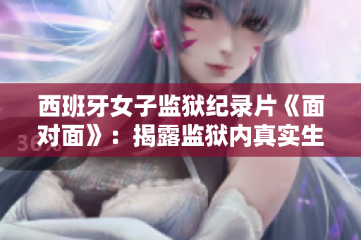 西班牙女子监狱纪录片《面对面》：揭露监狱内真实生活