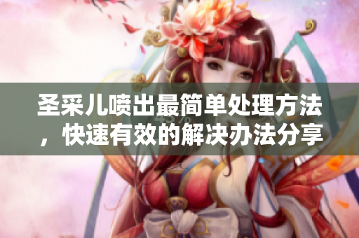 圣采儿喷出最简单处理方法，快速有效的解决办法分享