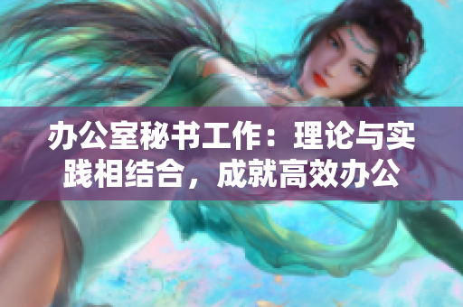 办公室秘书工作：理论与实践相结合，成就高效办公