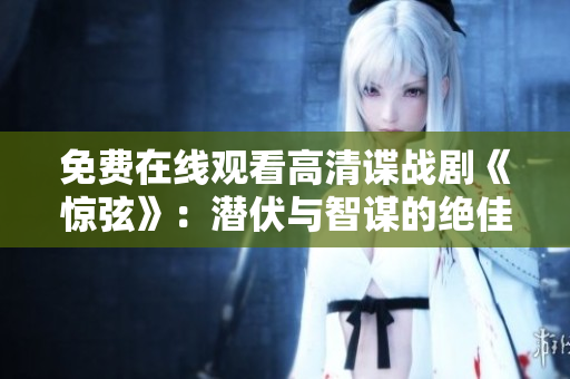 免费在线观看高清谍战剧《惊弦》：潜伏与智谋的绝佳娱乐选择