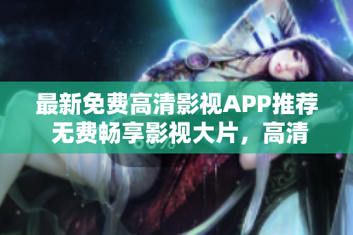 最新免费高清影视APP推荐 无费畅享影视大片，高清画质流畅播放