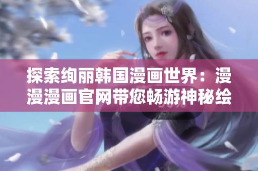 探索绚丽韩国漫画世界：漫漫漫画官网带您畅游神秘绘画境地