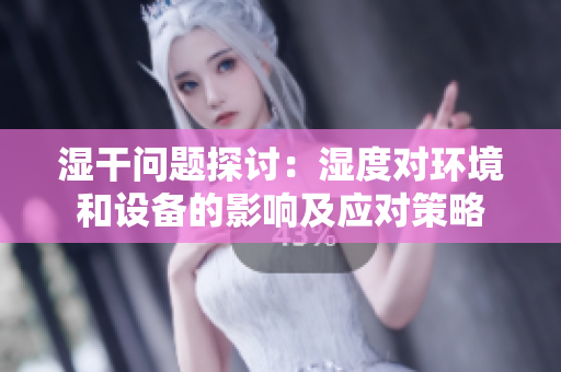 湿干问题探讨：湿度对环境和设备的影响及应对策略