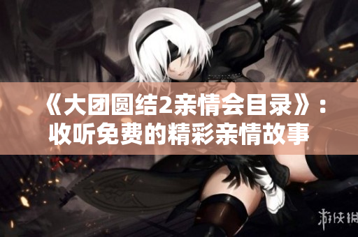 《大团圆结2亲情会目录》：收听免费的精彩亲情故事