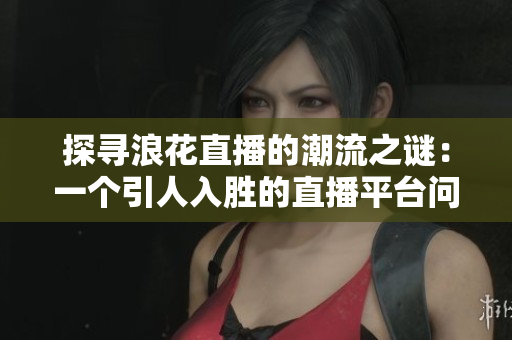 探寻浪花直播的潮流之谜：一个引人入胜的直播平台问世