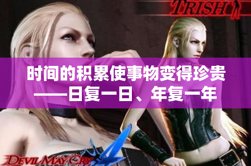 时间的积累使事物变得珍贵——日复一日、年复一年