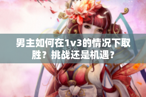 男主如何在1v3的情况下取胜？挑战还是机遇？