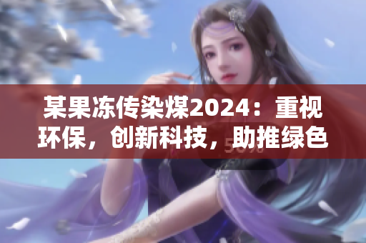 某果冻传染煤2024：重视环保，创新科技，助推绿色发展