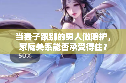 当妻子跟别的男人做陪护，家庭关系能否承受得住？