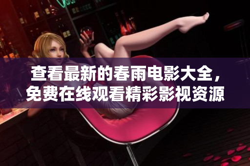 查看最新的春雨电影大全，免费在线观看精彩影视资源
