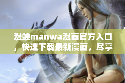 漫蛙manwa漫画官方入口，快速下载最新漫画，尽享精彩内容