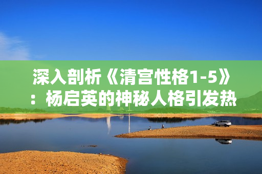 深入剖析《清宫性格1-5》：杨启英的神秘人格引发热议！