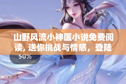 山野风流小神医小说免费阅读, 送你挑战与情感，登陆阅读更精彩