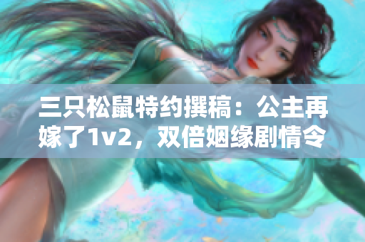 三只松鼠特约撰稿：公主再嫁了1v2，双倍姻缘剧情令人期待！