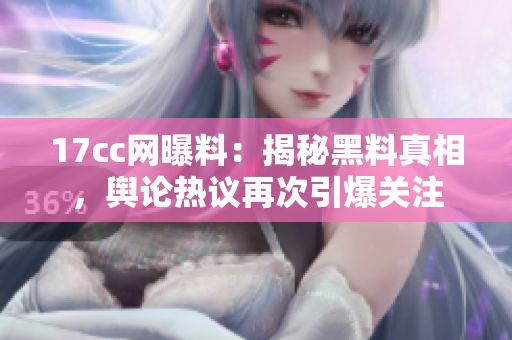 17cc网曝料：揭秘黑料真相，舆论热议再次引爆关注