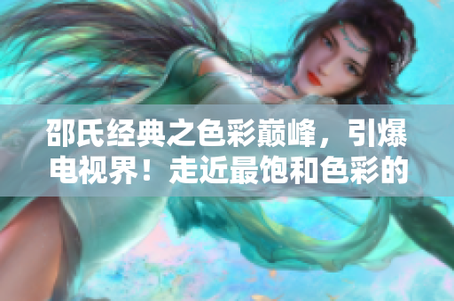 邵氏经典之色彩巅峰，引爆电视界！走近最饱和色彩的精彩世界