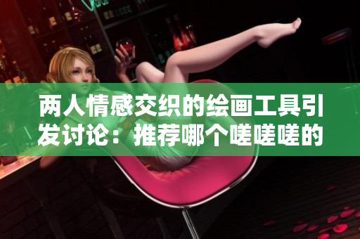 两人情感交织的绘画工具引发讨论：推荐哪个嗟嗟嗟的漫画软件