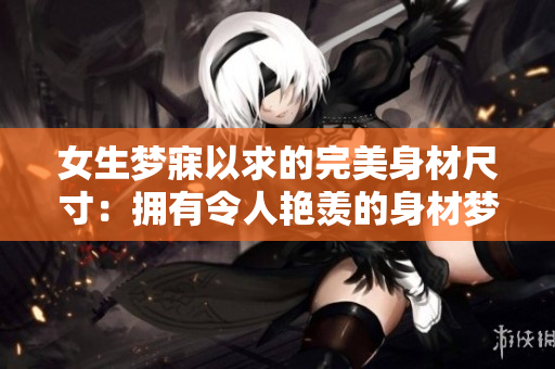 女生梦寐以求的完美身材尺寸：拥有令人艳羡的身材梦想