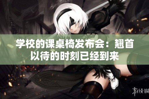 学校的课桌椅发布会：翘首以待的时刻已经到来