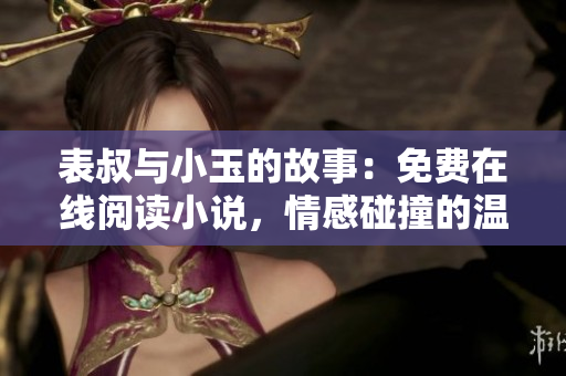 表叔与小玉的故事：免费在线阅读小说，情感碰撞的温馨故事