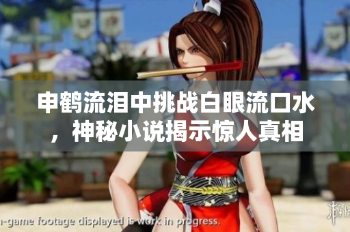 申鹤流泪中挑战白眼流口水，神秘小说揭示惊人真相