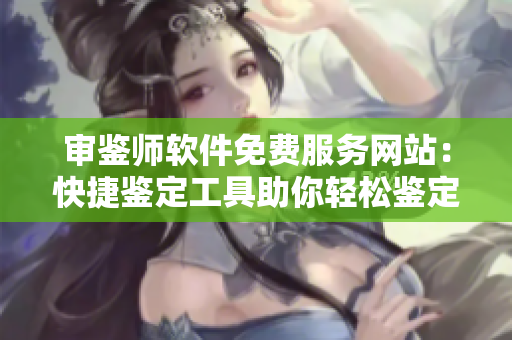 审鉴师软件免费服务网站：快捷鉴定工具助你轻松鉴定
