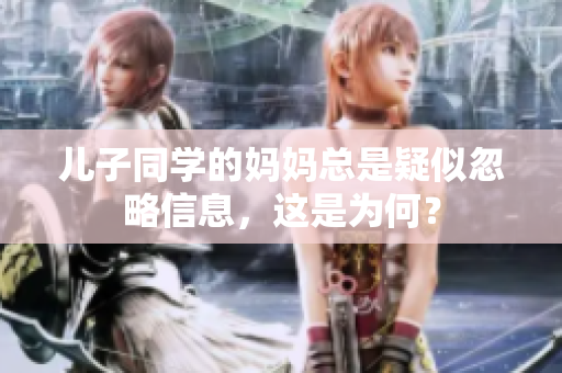 儿子同学的妈妈总是疑似忽略信息，这是为何？