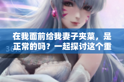 在我面前给我妻子夹菜，是正常的吗？一起探讨这个重要话题!