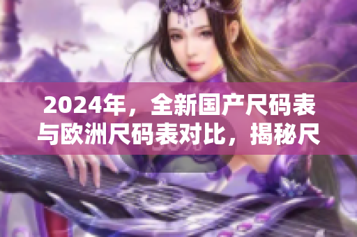 2024年，全新国产尺码表与欧洲尺码表对比，揭秘尺码迷思