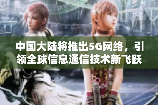 中国大陆将推出5G网络，引领全球信息通信技术新飞跃！