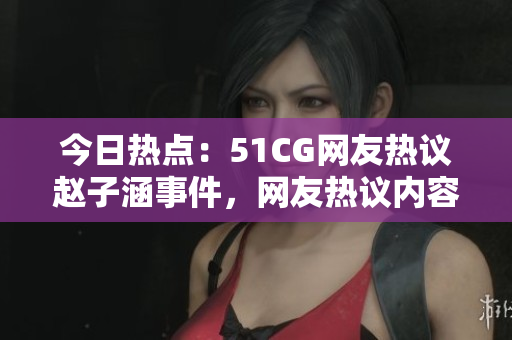 今日热点：51CG网友热议赵子涵事件，网友热议内容大瓜。
