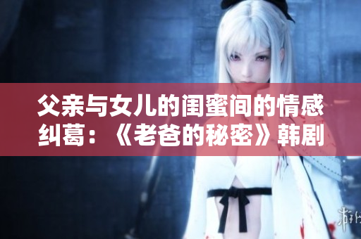 父亲与女儿的闺蜜间的情感纠葛：《老爸的秘密》韩剧引发观众热议
