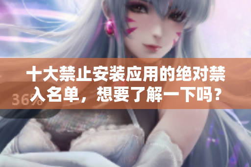 十大禁止安装应用的绝对禁入名单，想要了解一下吗？