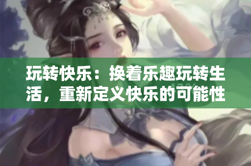 玩转快乐：换着乐趣玩转生活，重新定义快乐的可能性