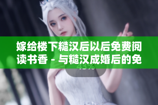 嫁给楼下糙汉后以后免费阅读书香 - 与糙汉成婚后的免费读书生活