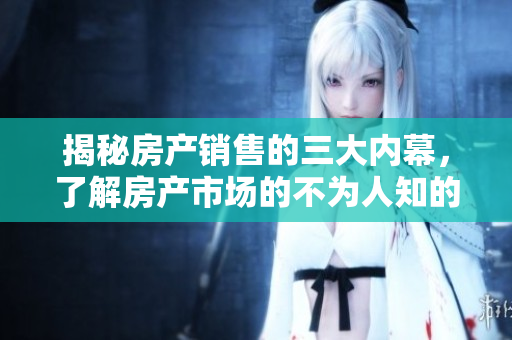 揭秘房产销售的三大内幕，了解房产市场的不为人知的秘密