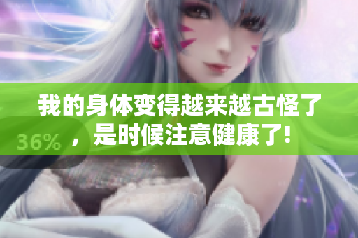 我的身体变得越来越古怪了，是时候注意健康了!
