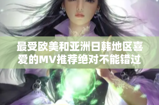 最受欧美和亚洲日韩地区喜爱的MV推荐绝对不能错过的热门视听佳作!