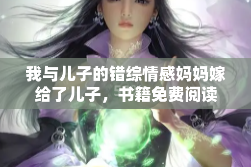 我与儿子的错综情感妈妈嫁给了儿子，书籍免费阅读