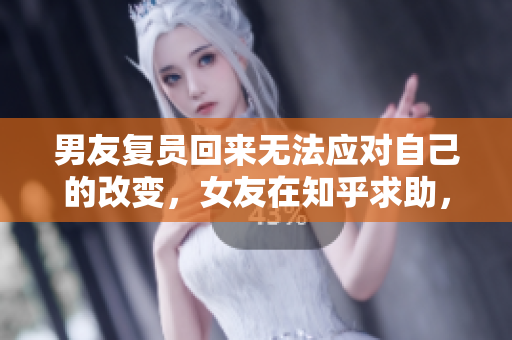 男友复员回来无法应对自己的改变，女友在知乎求助，引发热议