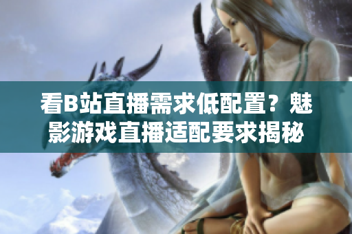 看B站直播需求低配置？魅影游戏直播适配要求揭秘