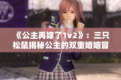 《公主再嫁了1v2》：三只松鼠揭秘公主的双重婚姻冒险