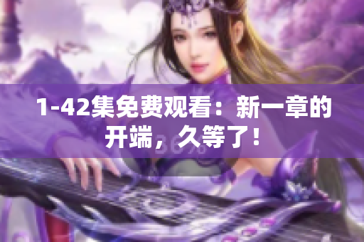 1-42集免费观看：新一章的开端，久等了！