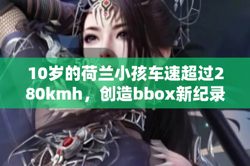 10岁的荷兰小孩车速超过280kmh，创造bbox新纪录