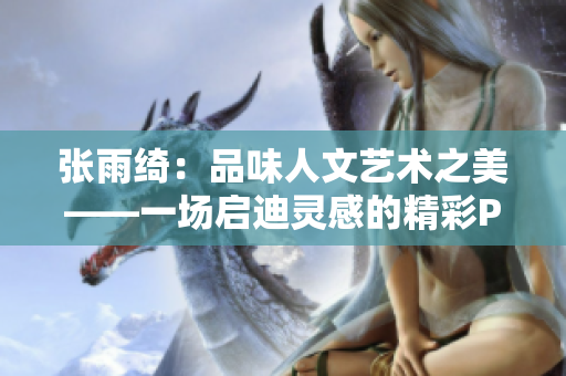 张雨绮：品味人文艺术之美——一场启迪灵感的精彩PPT
