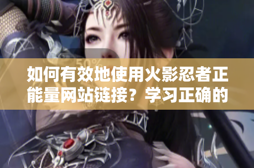 如何有效地使用火影忍者正能量网站链接？学习正确的使用方法！