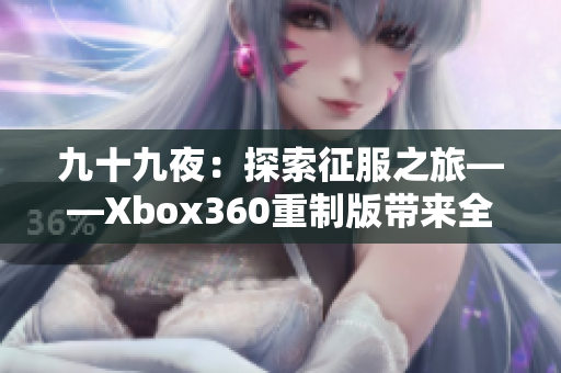 九十九夜：探索征服之旅——Xbox360重制版带来全新体验