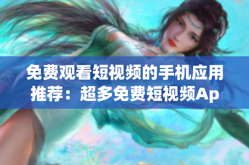 免费观看短视频的手机应用推荐：超多免费短视频App大盘点