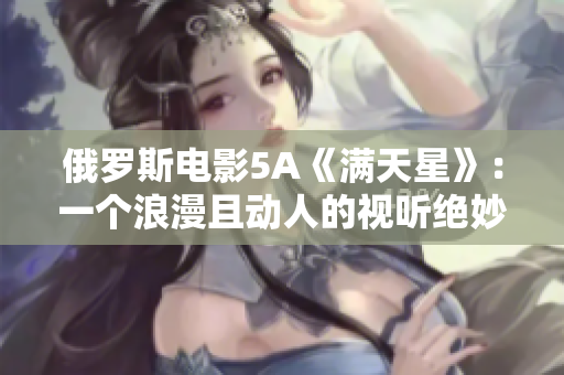 俄罗斯电影5A《满天星》：一个浪漫且动人的视听绝妙之作