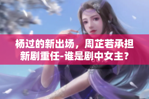 杨过的新出场，周芷若承担新剧重任-谁是剧中女主？